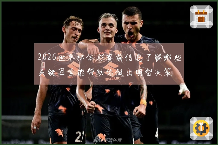 2026世界杯体彩赛前信息了解哪些关键因素能帮助你做出明智决策