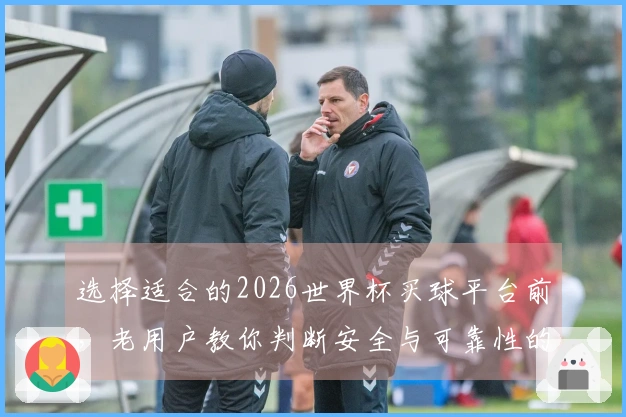 选择适合的2026世界杯买球平台前，老用户教你判断安全与可靠性的方法