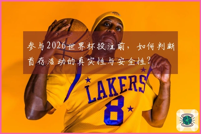 参与2026世界杯投注前，如何判断首存活动的真实性与安全性？