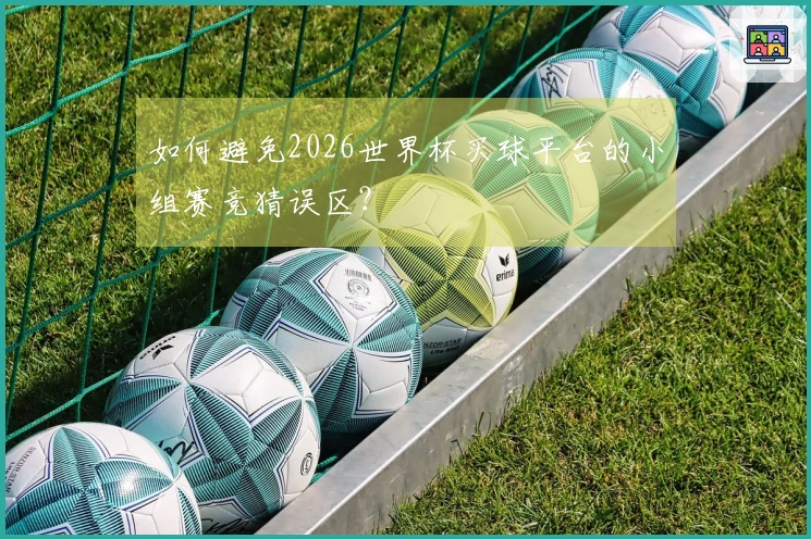 如何避免2026世界杯买球平台的小组赛竞猜误区？
