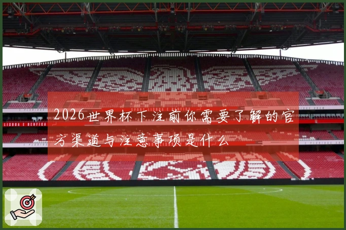 2026世界杯下注前你需要了解的官方渠道与注意事项是什么