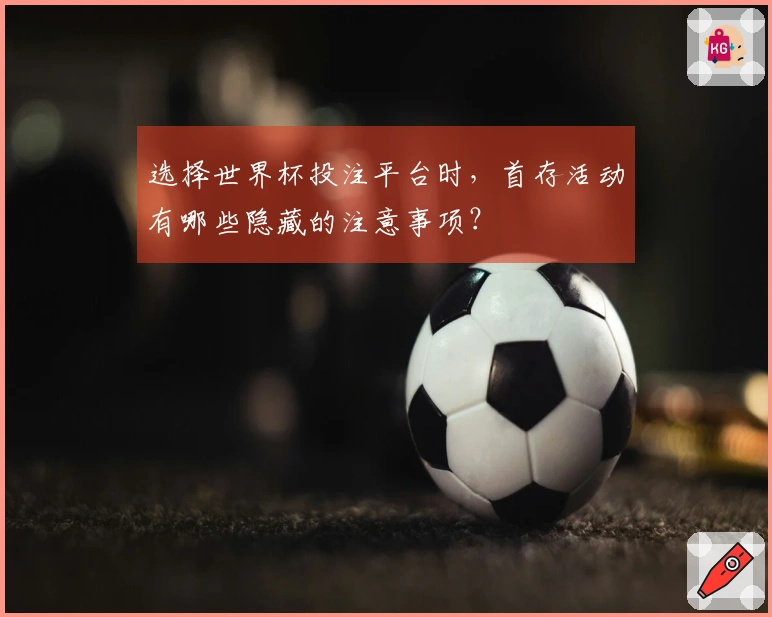 选择世界杯投注平台时，首存活动有哪些隐藏的注意事项？