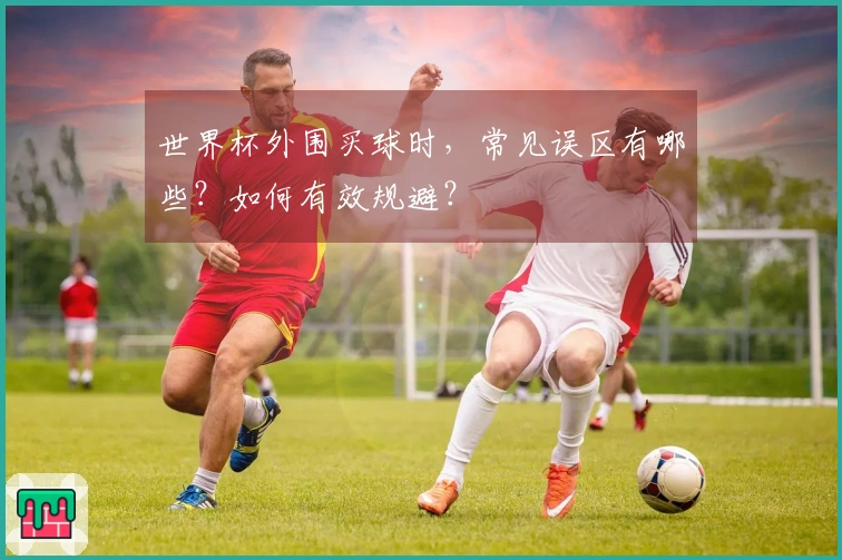 世界杯外围买球时，常见误区有哪些？如何有效规避？