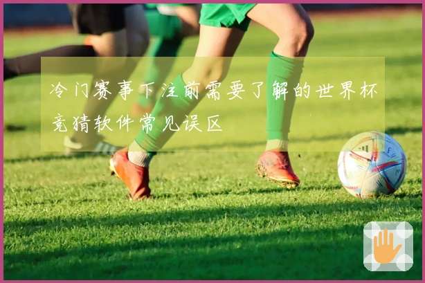 冷门赛事下注前需要了解的世界杯竞猜软件常见误区