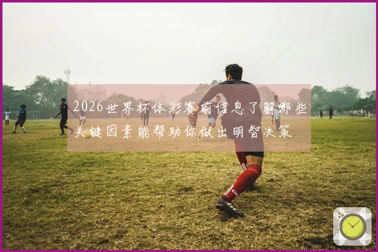 2026世界杯体彩赛前信息了解哪些关键因素能帮助你做出明智决策