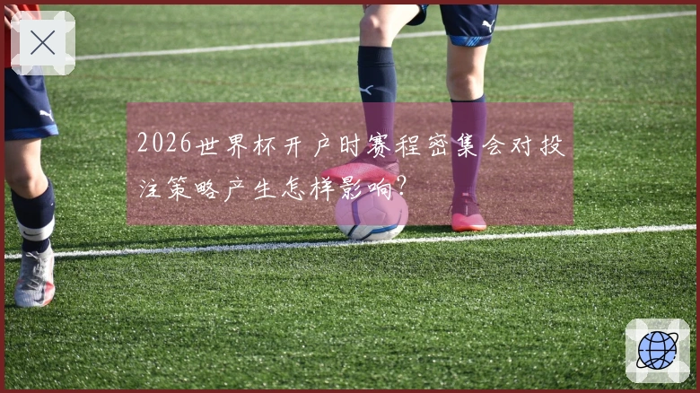 2026世界杯开户时赛程密集会对投注策略产生怎样影响？