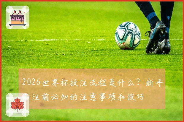 2026世界杯投注流程是什么？新手下注前必知的注意事项和技巧