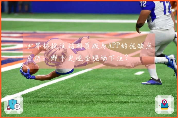 世界杯投注站网页版与APP的优缺点分析，哪个更适合现场下注？