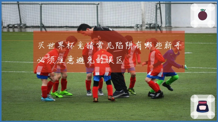 买世界杯竞猜常见陷阱有哪些新手必须注意避免的误区