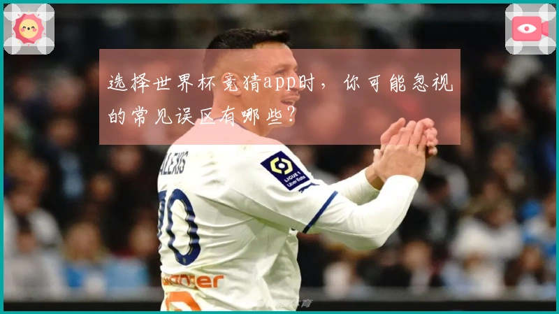 选择世界杯竞猜app时，你可能忽视的常见误区有哪些？