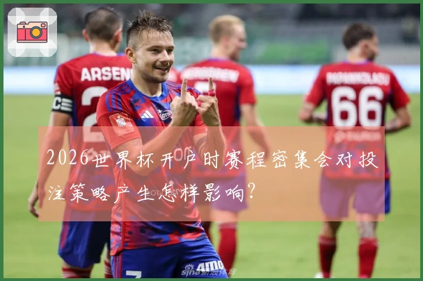 2026世界杯开户时赛程密集会对投注策略产生怎样影响？
