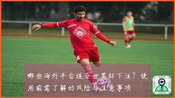 哪些海外平台适合世界杯下注？使用前需了解的风险与注意事项