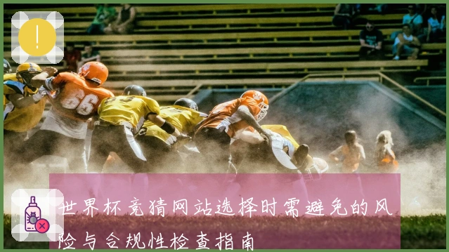 世界杯竞猜网站选择时需避免的风险与合规性检查指南
