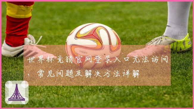 世界杯竞猜官网登录入口无法访问,常见问题及解决方法详解