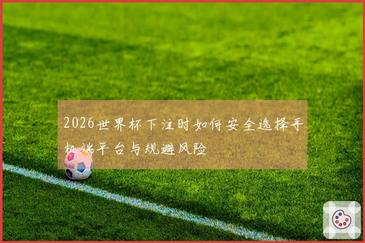 2026世界杯下注时如何安全选择手机端平台与规避风险