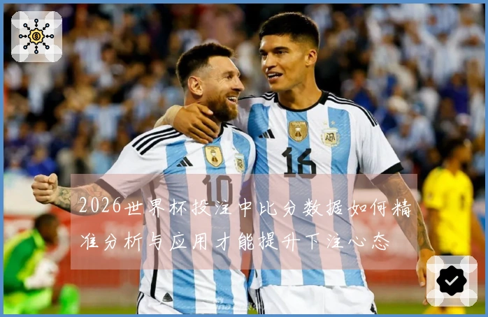 2026世界杯投注中比分数据如何精准分析与应用才能提升下注心态