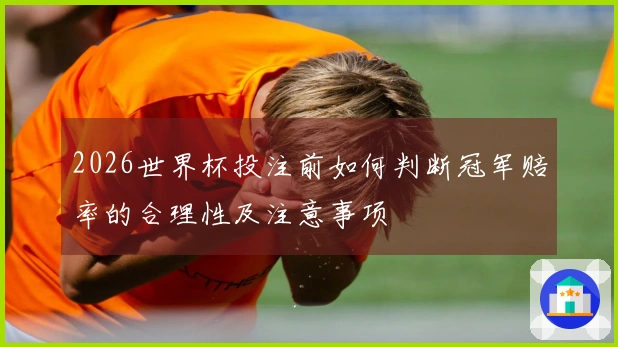 2026世界杯投注前如何判断冠军赔率的合理性及注意事项
