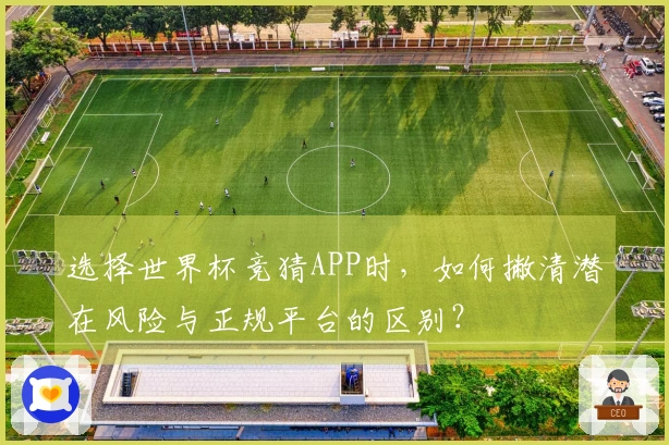 选择世界杯竞猜APP时，如何撇清潜在风险与正规平台的区别？