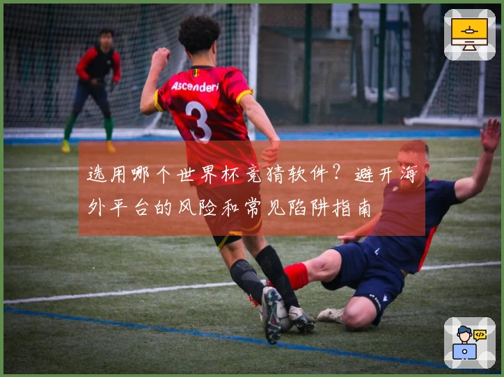 选用哪个世界杯竞猜软件？避开海外平台的风险和常见陷阱指南