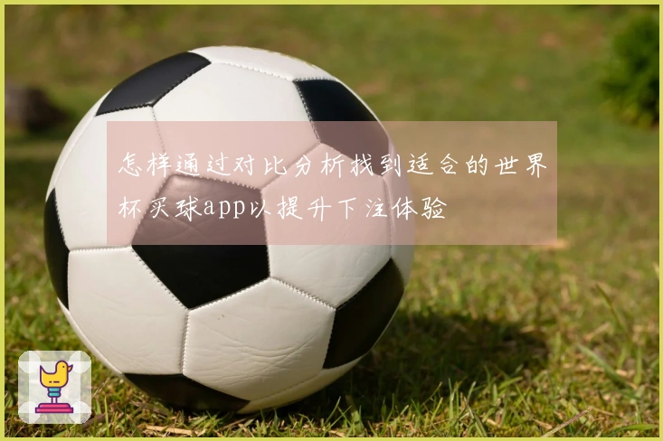 怎样通过对比分析找到适合的世界杯买球app以提升下注体验