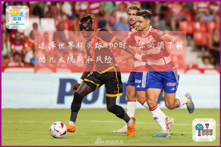 选择世界杯买球app时，你必须了解的几大规则和风险