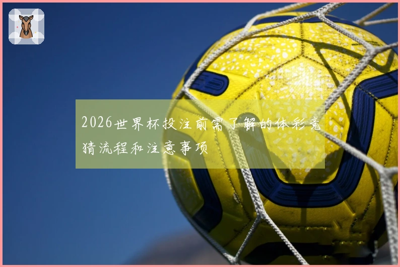 2026世界杯投注前需了解的体彩竞猜流程和注意事项