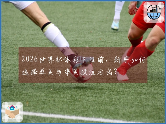 2026世界杯体彩下注前，新手如何选择单关与串关投注方式？