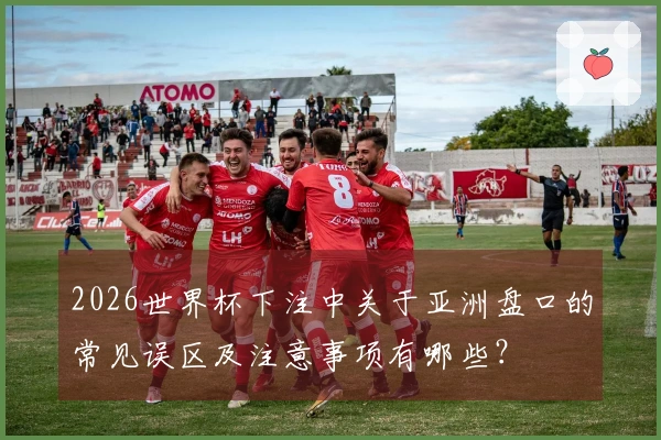 2026世界杯下注中关于亚洲盘口的常见误区及注意事项有哪些？