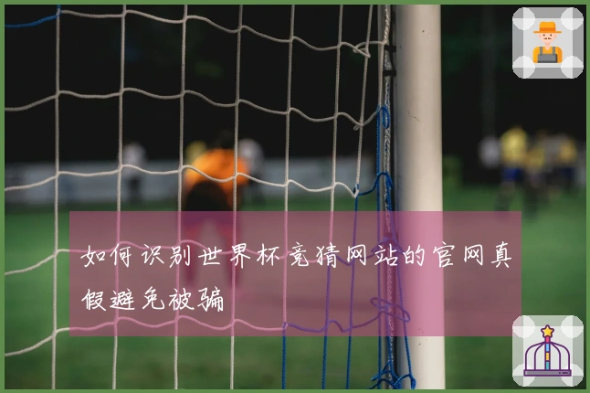 如何识别世界杯竞猜网站的官网真假避免被骗