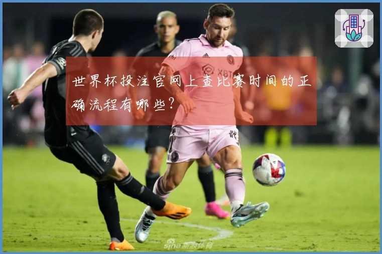 世界杯投注官网上查比赛时间的正确流程有哪些？