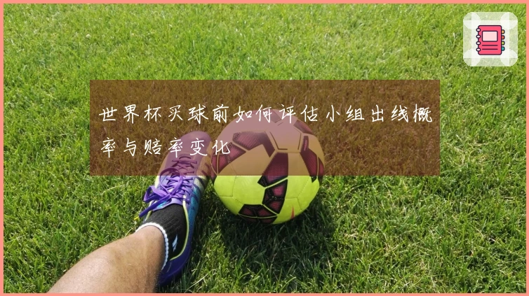 世界杯买球前如何评估小组出线概率与赔率变化