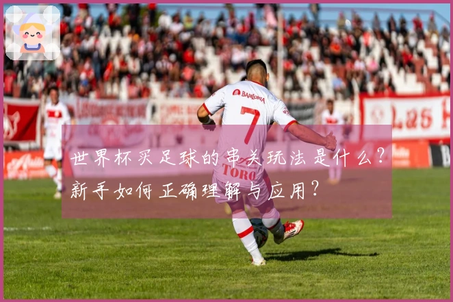 世界杯买足球的串关玩法是什么？新手如何正确理解与应用？