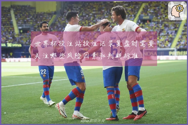 世界杯投注站投注记录复盘时需要关注哪些风险因素和判断标准