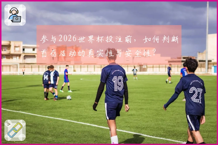参与2026世界杯投注前，如何判断首存活动的真实性与安全性？