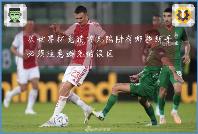 买世界杯竞猜常见陷阱有哪些新手必须注意避免的误区