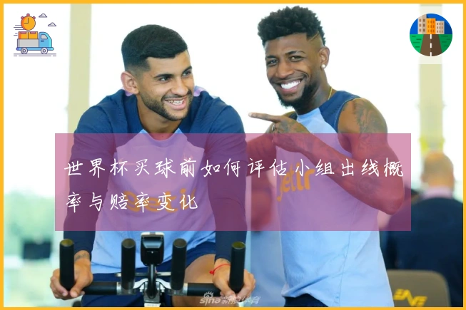 世界杯买球前如何评估小组出线概率与赔率变化