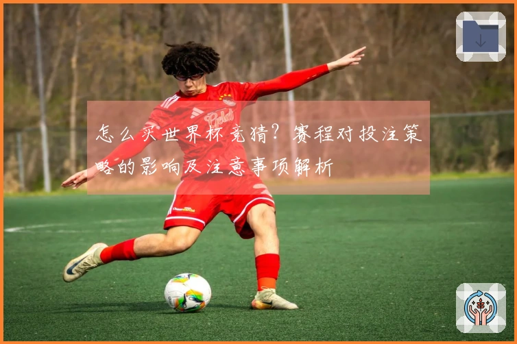 怎么买世界杯竞猜？赛程对投注策略的影响及注意事项解析