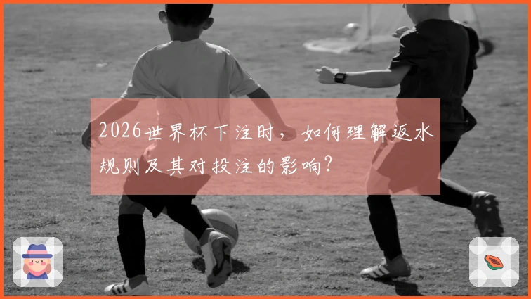 2026世界杯下注时，如何理解返水规则及其对投注的影响？
