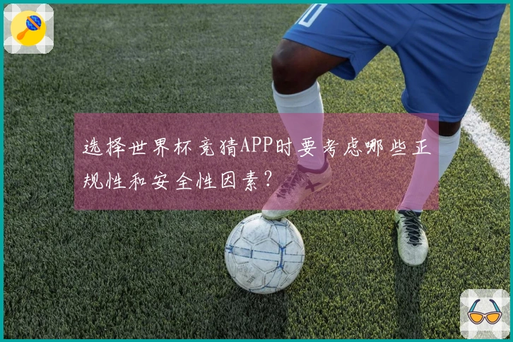 选择世界杯竞猜APP时要考虑哪些正规性和安全性因素？