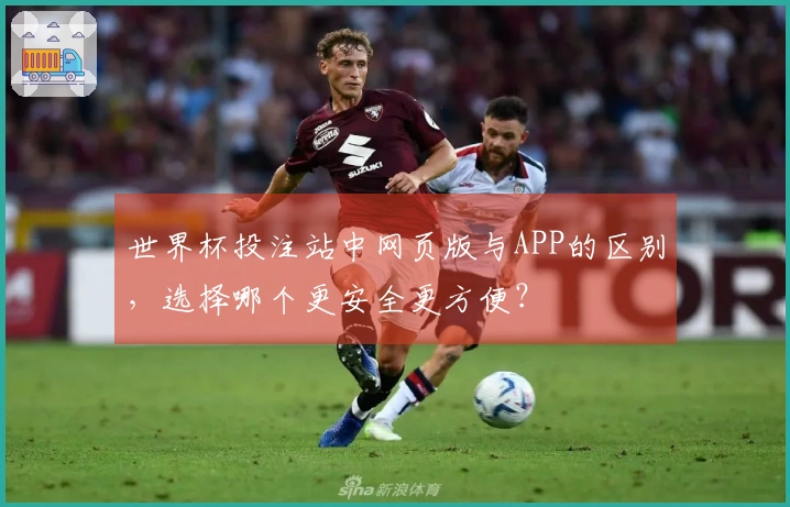 世界杯投注站中网页版与APP的区别，选择哪个更安全更方便？