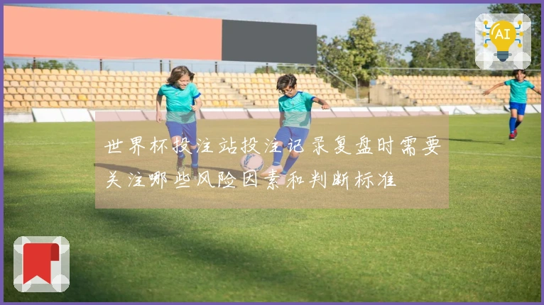 世界杯投注站投注记录复盘时需要关注哪些风险因素和判断标准