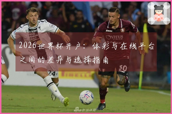 2026世界杯开户：体彩与在线平台之间的差异与选择指南