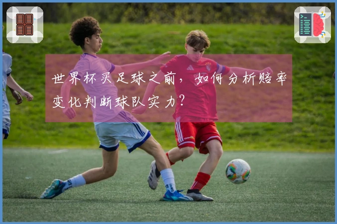 世界杯买足球之前，如何分析赔率变化判断球队实力？