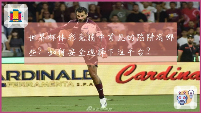 世界杯体彩竞猜中常见的陷阱有哪些？如何安全选择下注平台？