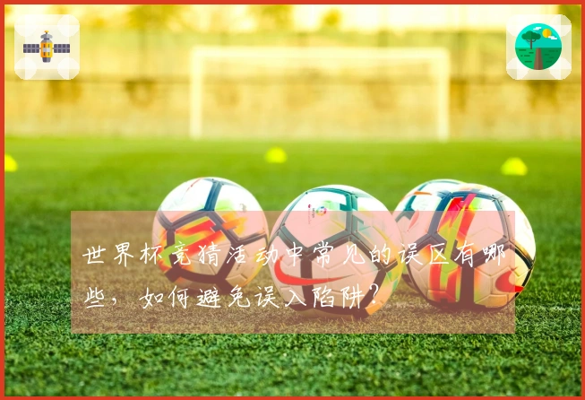 世界杯竞猜活动中常见的误区有哪些，如何避免误入陷阱？