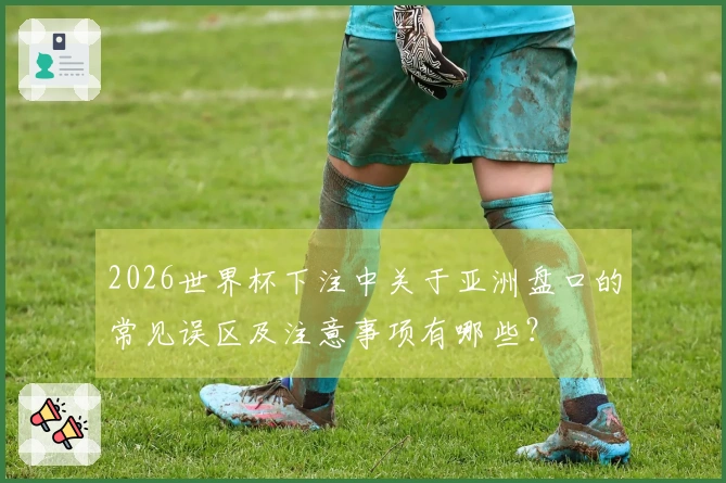 2026世界杯下注中关于亚洲盘口的常见误区及注意事项有哪些？