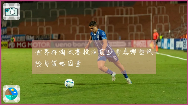 世界杯淘汰赛投注前应考虑哪些风险与策略因素