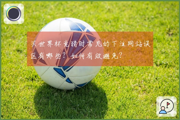 买世界杯竞猜时常见的下注网站误区有哪些？如何有效避免？