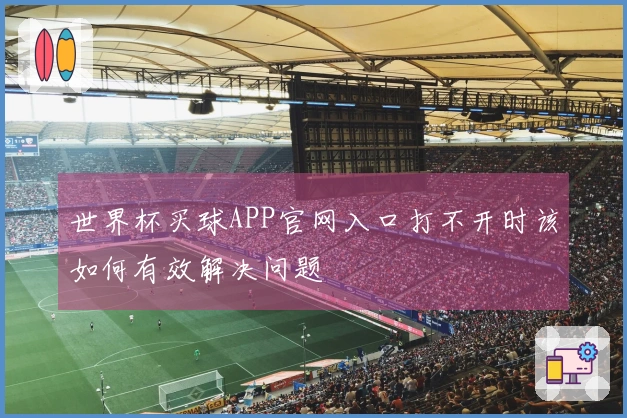 世界杯买球APP官网入口打不开时该如何有效解决问题