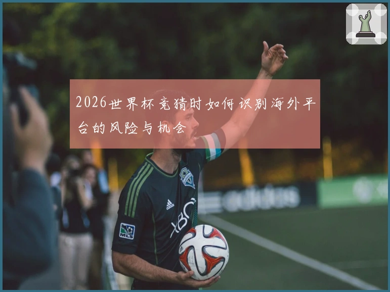 2026世界杯竞猜时如何识别海外平台的风险与机会